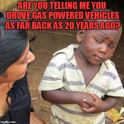 Third World Skeptical Kid Meme | ARE YOU TELLING ME YOU DROVE GAS POWERED VEHICLES AS FAR BACK AS 20 YEARS AGO? | image tagged in memes,third world skeptical kid | made w/ Imgflip meme maker