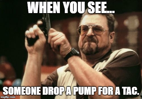 Am I The Only One Around Here | WHEN YOU SEE... SOMEONE DROP A PUMP FOR A TAC. | image tagged in memes,am i the only one around here | made w/ Imgflip meme maker