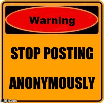 Warning Sign Meme | STOP POSTING ANONYMOUSLY | image tagged in memes,warning sign | made w/ Imgflip meme maker