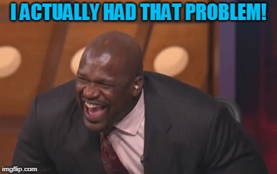 shaq laugh | I ACTUALLY HAD THAT PROBLEM! | image tagged in shaq laugh | made w/ Imgflip meme maker