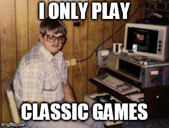 Video Games | I ONLY PLAY; CLASSIC GAMES | image tagged in video games | made w/ Imgflip meme maker