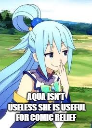 Aqua is not Useless | AQUA ISN'T USELESS SHE IS USEFUL FOR COMIC RELIEF | image tagged in konosuba,useless | made w/ Imgflip meme maker