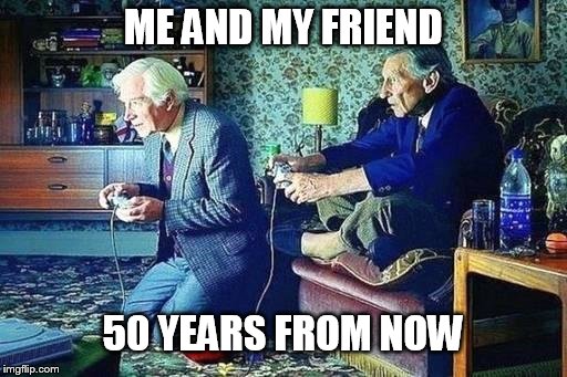 Old men playing video games | ME AND MY FRIEND; 50 YEARS FROM NOW | image tagged in old men playing video games | made w/ Imgflip meme maker