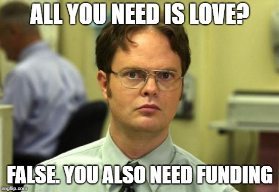 Dwight Schrute | ALL YOU NEED IS LOVE? FALSE. YOU ALSO NEED FUNDING | image tagged in memes,dwight schrute | made w/ Imgflip meme maker