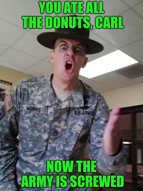 CAAARLL
Army week jan 9th-16th (A NikoBellic) | YOU ATE ALL THE DONUTS, CARL; NOW THE ARMY IS SCREWED | image tagged in army pissed,army week,nikobellic | made w/ Imgflip meme maker