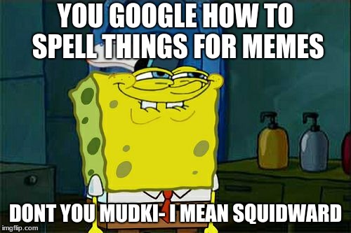 Don't You Squidward | YOU GOOGLE HOW TO SPELL THINGS FOR MEMES; DONT YOU MUDKI- I MEAN SQUIDWARD | image tagged in memes,dont you squidward | made w/ Imgflip meme maker