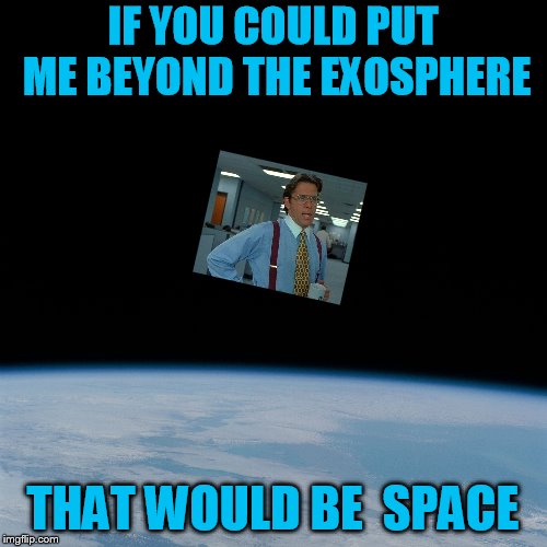 IF YOU COULD PUT ME BEYOND THE EXOSPHERE THAT WOULD BE  SPACE | made w/ Imgflip meme maker