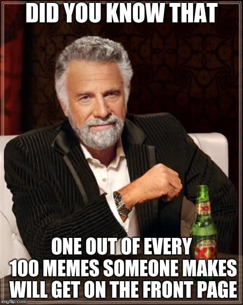 im not saying anyone makes bad memes, just that people cant hit the upvote button | DID YOU KNOW THAT; ONE OUT OF EVERY 100 MEMES SOMEONE MAKES WILL GET ON THE FRONT PAGE | image tagged in memes,the most interesting man in the world | made w/ Imgflip meme maker