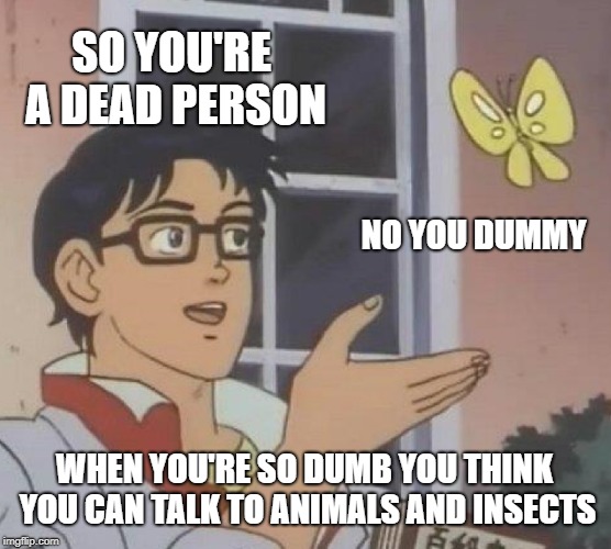 Is This A Pigeon Meme | SO YOU'RE A DEAD PERSON; NO YOU DUMMY; WHEN YOU'RE SO DUMB YOU THINK YOU CAN TALK TO ANIMALS AND INSECTS | image tagged in memes,is this a pigeon | made w/ Imgflip meme maker