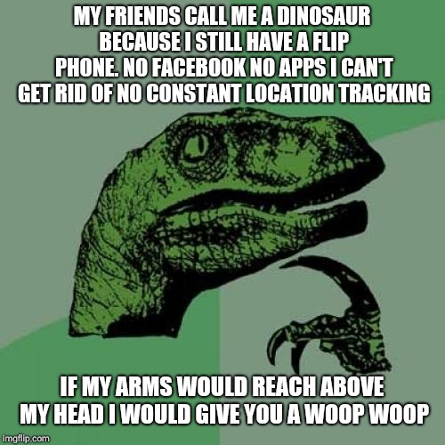Philosoraptor Meme | MY FRIENDS CALL ME A DINOSAUR BECAUSE I STILL HAVE A FLIP PHONE. NO FACEBOOK NO APPS I CAN'T GET RID OF NO CONSTANT LOCATION TRACKING; IF MY ARMS WOULD REACH ABOVE MY HEAD I WOULD GIVE YOU A WOOP WOOP | image tagged in memes,philosoraptor | made w/ Imgflip meme maker