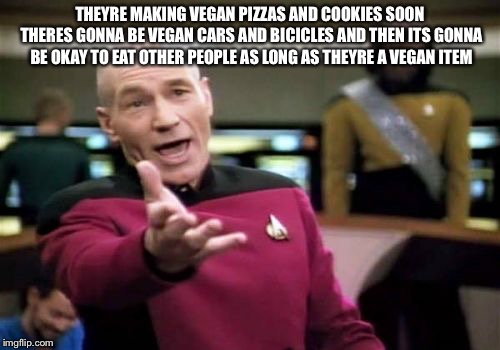 Picard Wtf | THEYRE MAKING VEGAN PIZZAS AND COOKIES SOON THERES GONNA BE VEGAN CARS AND BICICLES AND THEN ITS GONNA BE OKAY TO EAT OTHER PEOPLE AS LONG AS THEYRE A VEGAN ITEM | image tagged in memes,picard wtf | made w/ Imgflip meme maker