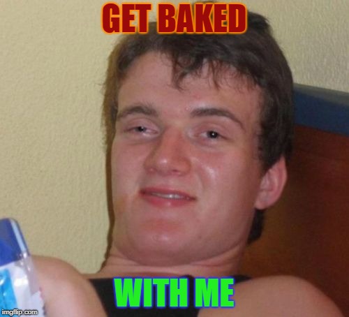 10 Guy Meme | GET BAKED WITH ME | image tagged in memes,10 guy | made w/ Imgflip meme maker