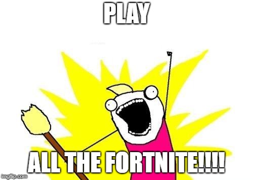 X All The Y Meme | PLAY; ALL THE FORTNITE!!!! | image tagged in memes,x all the y | made w/ Imgflip meme maker