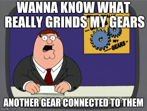 Peter Griffin News Meme | WANNA KNOW WHAT REALLY GRINDS MY GEARS; ANOTHER GEAR CONNECTED TO THEM | image tagged in memes,peter griffin news | made w/ Imgflip meme maker
