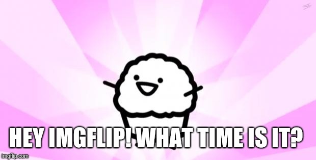 Hi, I'm just asking what time is it where y'all are at.  |  HEY IMGFLIP! WHAT TIME IS IT? | image tagged in somebody kill me asdf | made w/ Imgflip meme maker