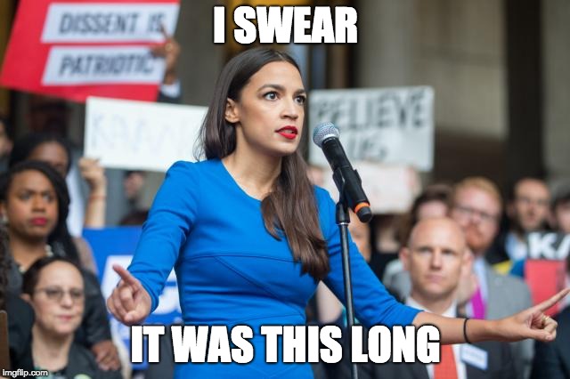 I SWEAR; IT WAS THIS LONG | image tagged in alexandria ocasio-cortez,crazy alexandria ocasio-cortez | made w/ Imgflip meme maker