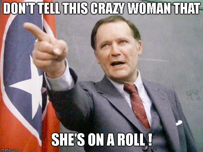 Dean Wormer from Animal House | DON'T TELL THIS CRAZY WOMAN THAT SHE'S ON A ROLL ! | image tagged in dean wormer from animal house | made w/ Imgflip meme maker