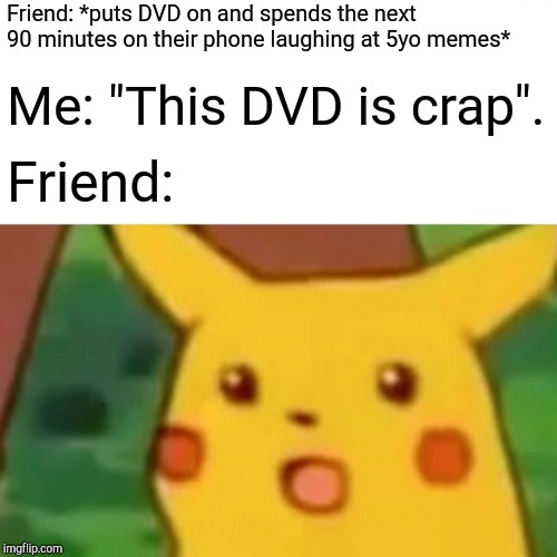 Surprised Pikachu | Friend: *puts DVD on and spends the next 90 minutes on their phone laughing at 5yo memes*; Me: "This DVD is crap". Friend: | image tagged in memes,surprised pikachu | made w/ Imgflip meme maker