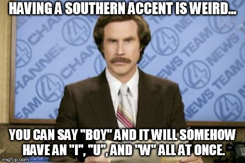 Ron Burgundy | HAVING A SOUTHERN ACCENT IS WEIRD... YOU CAN SAY "BOY" AND IT WILL SOMEHOW HAVE AN "I", "U", AND "W" ALL AT ONCE. | image tagged in memes,ron burgundy | made w/ Imgflip meme maker