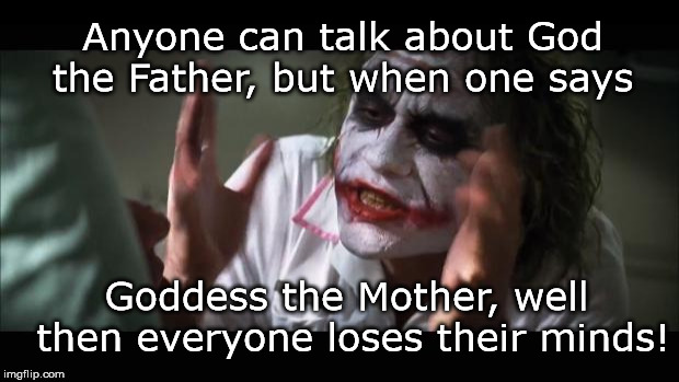 And everybody loses their minds Meme | Anyone can talk about God the Father, but when one says; Goddess the Mother, well then everyone loses their minds! | image tagged in memes,and everybody loses their minds | made w/ Imgflip meme maker