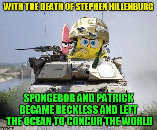 Sometimes its just too hard to recover when you lose a father figure (Army week Jan 9th-16th (A NikoBellic Event) | WITH THE DEATH OF STEPHEN HILLENBURG; SPONGEBOB AND PATRICK BECAME RECKLESS AND LEFT  THE OCEAN TO CONCUR THE WORLD | image tagged in memes,army week,army,stephen hillenburg,badass spongebob and patrick,nikobellic | made w/ Imgflip meme maker