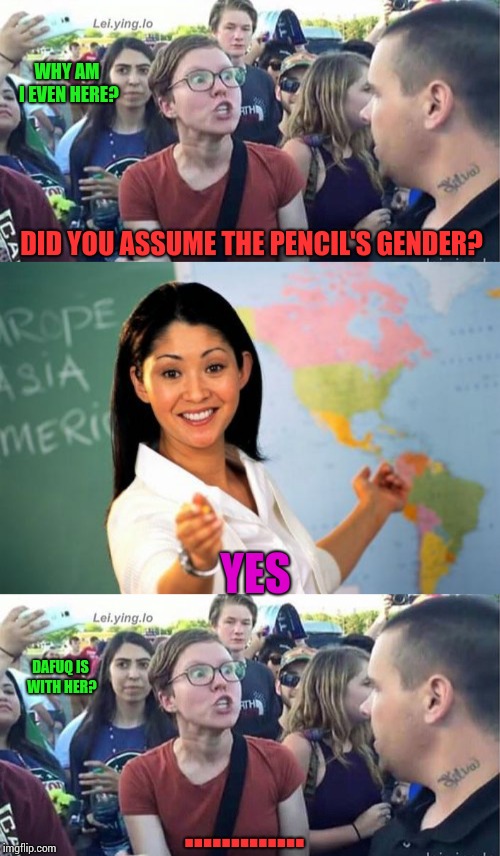DID YOU ASSUME THE PENCIL'S GENDER? YES DAFUQ IS WITH HER? ............. WHY AM I EVEN HERE? | image tagged in memes,unhelpful high school teacher,did you just assume my gender | made w/ Imgflip meme maker
