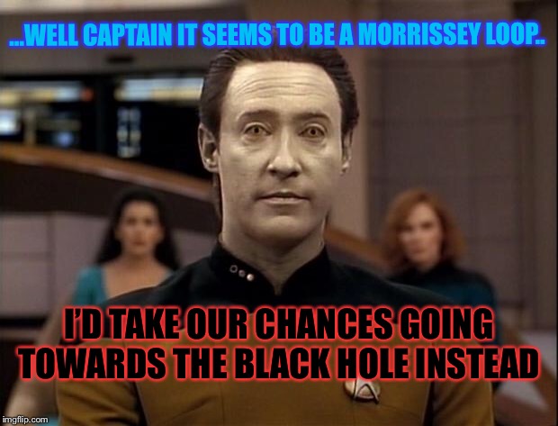 Star trek data | ...WELL CAPTAIN IT SEEMS TO BE A MORRISSEY LOOP.. I’D TAKE OUR CHANCES GOING TOWARDS THE BLACK HOLE INSTEAD | image tagged in star trek data | made w/ Imgflip meme maker