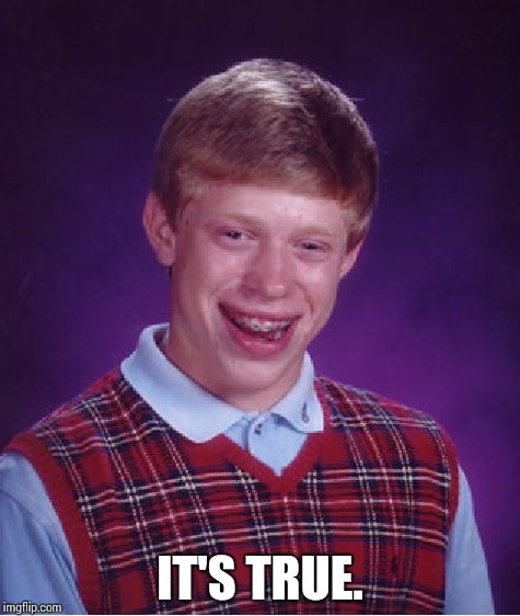 Bad Luck Brian Meme | IT'S TRUE. | image tagged in memes,bad luck brian | made w/ Imgflip meme maker