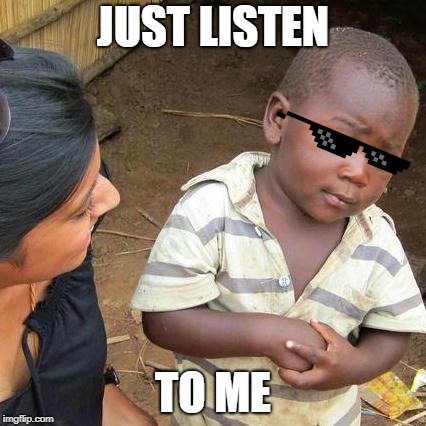 Third World Skeptical Kid Meme | JUST LISTEN; TO ME | image tagged in memes,third world skeptical kid | made w/ Imgflip meme maker