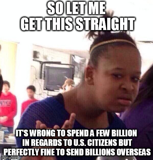 I don't get it either. | SO LET ME GET THIS STRAIGHT; IT'S WRONG TO SPEND A FEW BILLION IN REGARDS TO U.S. CITIZENS BUT PERFECTLY FINE TO SEND BILLIONS OVERSEAS | image tagged in memes,black girl wat,illegal immigration,donald trump,trump wall | made w/ Imgflip meme maker