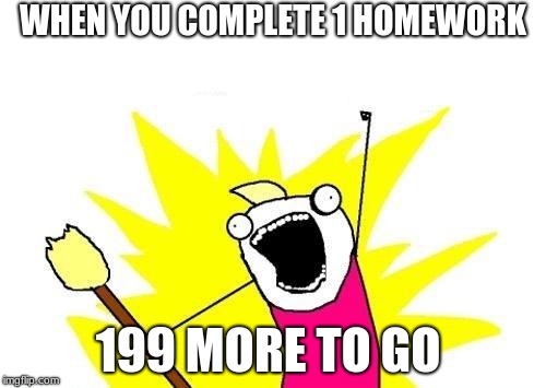 X All The Y | WHEN YOU COMPLETE 1 HOMEWORK; 199 MORE TO GO | image tagged in memes,x all the y | made w/ Imgflip meme maker