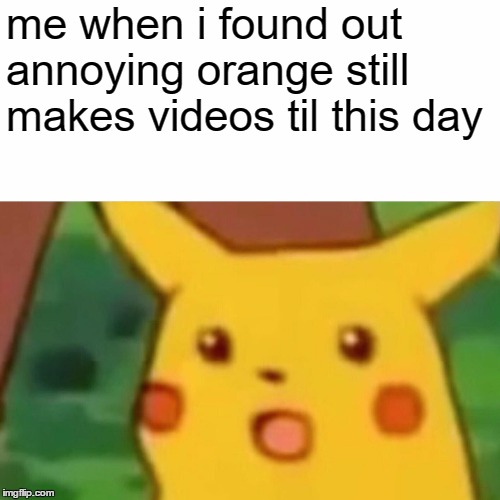 Surprised Pikachu | me when i found out annoying orange still makes videos til this day | image tagged in memes,surprised pikachu | made w/ Imgflip meme maker