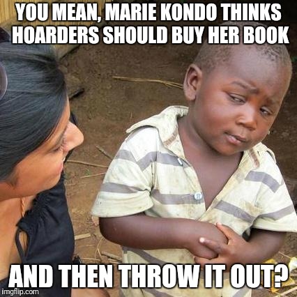 Sparks No Joy | YOU MEAN, MARIE KONDO THINKS HOARDERS SHOULD BUY HER BOOK; AND THEN THROW IT OUT? | image tagged in memes,third world skeptical kid,books,sparks,joy,hoarders | made w/ Imgflip meme maker