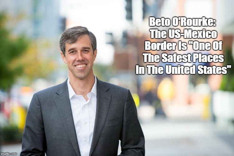 Beto O'Rourke: The US-Mexico Border Is "One Of The Safest Places In The United States" | Beto O'Rourke: The US-Mexico Border Is "One Of The Safest Places In The United States" | image tagged in beto o'rourke,the border wall,biden-beto,tex-mex border is unusually safe,trump lies,dishonest donald | made w/ Imgflip meme maker