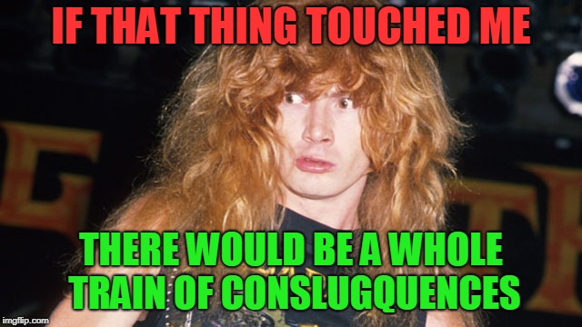 Dave Mustaine | IF THAT THING TOUCHED ME THERE WOULD BE A WHOLE TRAIN OF CONSLUGQUENCES | image tagged in dave mustaine | made w/ Imgflip meme maker