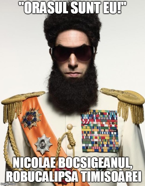 The dictator | "ORASUL SUNT EU!"; NICOLAE BOCSIGEANUL, ROBUCALIPSA TIMISOAREI | image tagged in the dictator | made w/ Imgflip meme maker