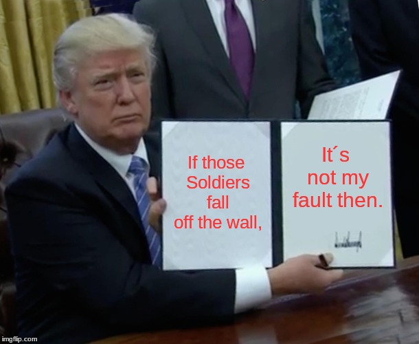 Trump Bill Signing Meme | If those Soldiers fall off the wall, It´s not my fault then. | image tagged in memes,trump bill signing | made w/ Imgflip meme maker