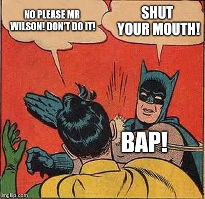 Batman Slapping Robin | NO PLEASE MR WILSON! DON'T DO IT! SHUT YOUR MOUTH! BAP! | image tagged in memes,batman slapping robin | made w/ Imgflip meme maker