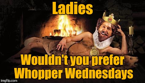 burger king fireplace | Ladies Wouldn't you prefer Whopper Wednesdays | image tagged in burger king fireplace | made w/ Imgflip meme maker