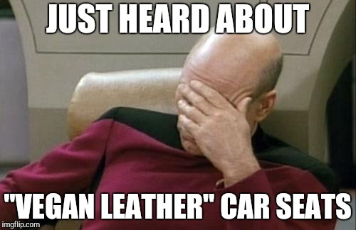 Captain Picard Facepalm Meme | JUST HEARD ABOUT "VEGAN LEATHER" CAR SEATS | image tagged in memes,captain picard facepalm | made w/ Imgflip meme maker