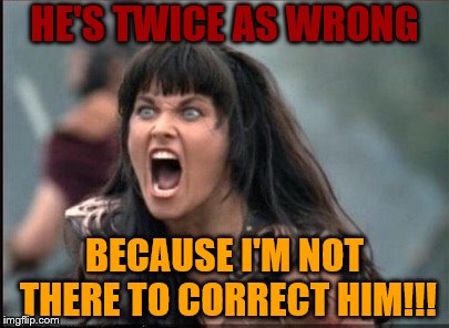 Screaming Woman | HE'S TWICE AS WRONG BECAUSE I'M NOT THERE TO CORRECT HIM!!! | image tagged in screaming woman | made w/ Imgflip meme maker
