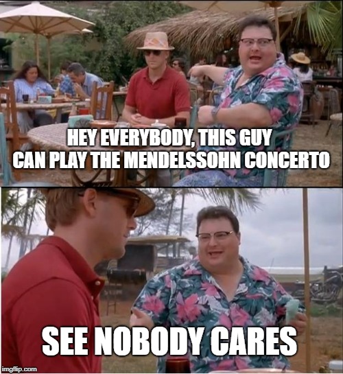 See Nobody Cares | HEY EVERYBODY, THIS GUY CAN PLAY THE MENDELSSOHN CONCERTO; SEE NOBODY CARES | image tagged in memes,see nobody cares | made w/ Imgflip meme maker