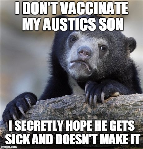 Confession Bear | I DON'T VACCINATE MY AUSTICS SON; I SECRETLY HOPE HE GETS SICK AND DOESN'T MAKE IT | image tagged in memes,confession bear | made w/ Imgflip meme maker