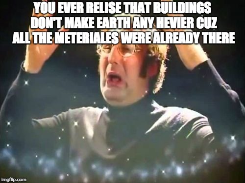 Mind Blown | YOU EVER RELISE THAT BUILDINGS DON'T MAKE EARTH ANY HEVIER CUZ ALL THE METERIALES WERE ALREADY THERE | image tagged in mind blown | made w/ Imgflip meme maker