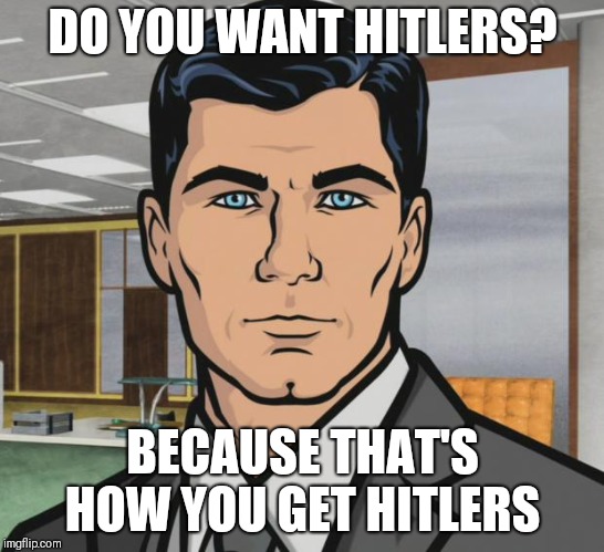 Archer Meme | DO YOU WANT HITLERS? BECAUSE THAT'S HOW YOU GET HITLERS | image tagged in memes,archer | made w/ Imgflip meme maker