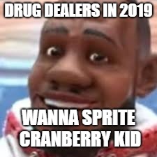 wanna sprite cranberry | DRUG DEALERS IN 2019; WANNA SPRITE CRANBERRY KID | image tagged in wanna sprite cranberry | made w/ Imgflip meme maker