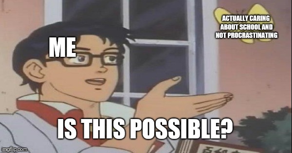 ACTUALLY CARING ABOUT SCHOOL AND NOT PROCRASTINATING; ME; IS THIS POSSIBLE? | image tagged in school,instagram,volume20 | made w/ Imgflip meme maker
