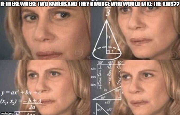 Calculatingwoman | IF THERE WHERE TWO KARENS AND THEY DIVORCE WHO WOULD TAKE THE KIDS?? | image tagged in calculatingwoman | made w/ Imgflip meme maker