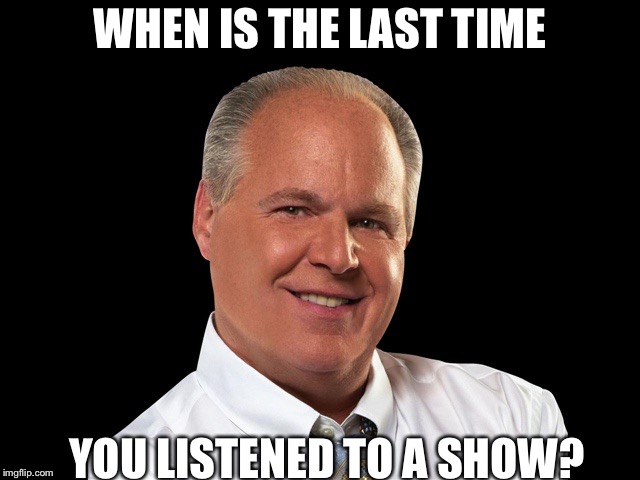 Rush Limbaugh | WHEN IS THE LAST TIME; YOU LISTENED TO A SHOW? | image tagged in rush limbaugh | made w/ Imgflip meme maker
