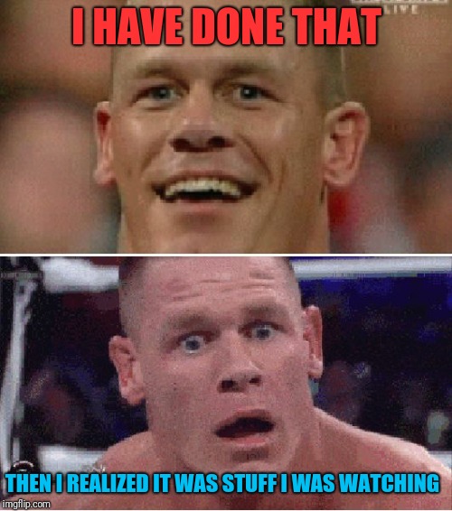 John Cena Happy/Sad | I HAVE DONE THAT THEN I REALIZED IT WAS STUFF I WAS WATCHING | image tagged in john cena happy/sad | made w/ Imgflip meme maker